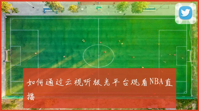 如何通过云视听极光平台观看NBA直播