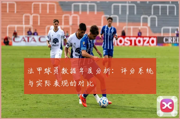 法甲球员数据年度分析：评分系统与实际表现的对比