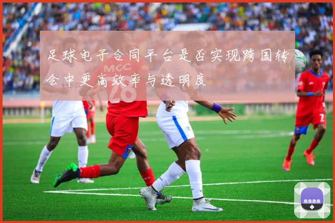 足球电子合同平台是否实现跨国转会中更高效率与透明度