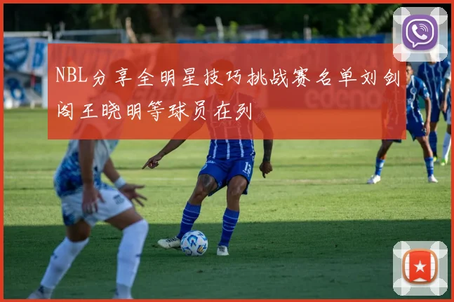 NBL分享全明星技巧挑战赛名单刘剑阁王晓明等球员在列