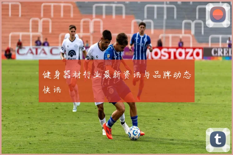 健身器材行业最新资讯与品牌动态快讯