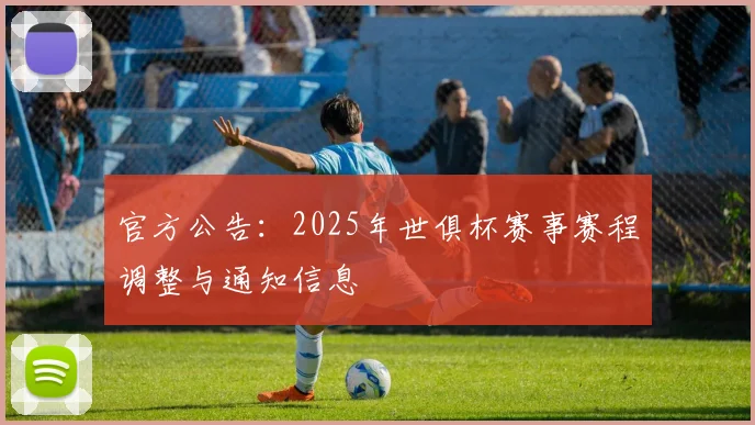 官方公告：2025年世俱杯赛事赛程调整与通知信息