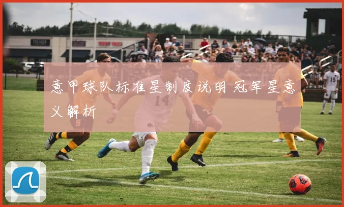 意甲球队标准星制度说明 冠军星意义解析