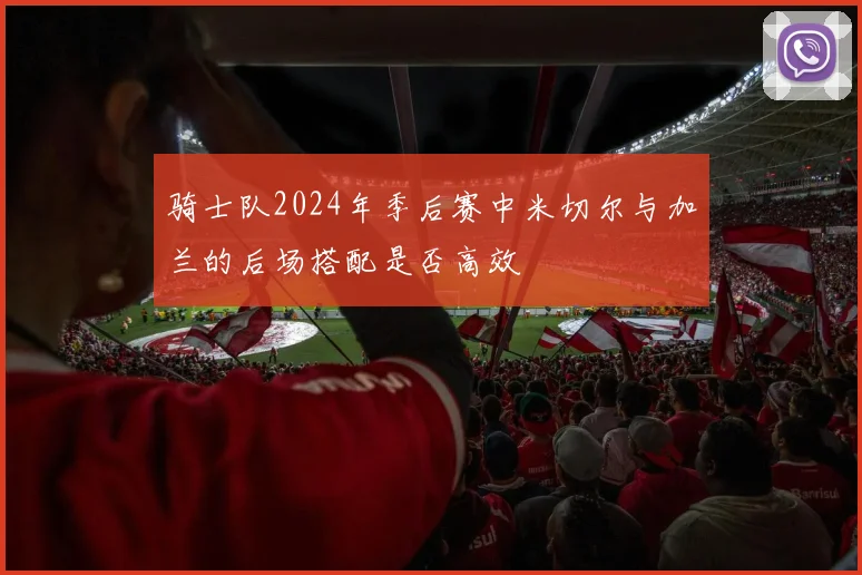 骑士队2024年季后赛中米切尔与加兰的后场搭配是否高效