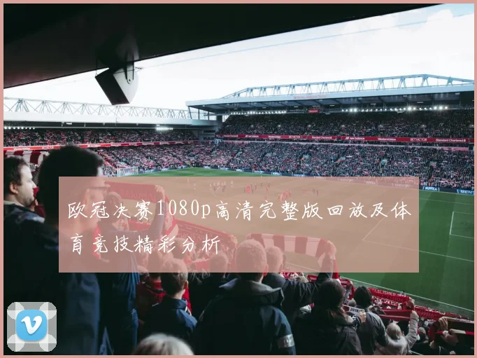 欧冠决赛1080p高清完整版回放及体育竞技精彩分析