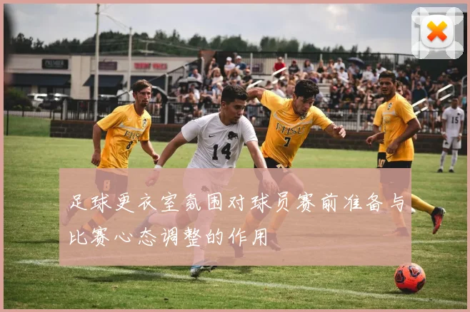 足球更衣室氛围对球员赛前准备与比赛心态调整的作用